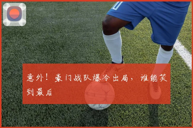 意外!豪门战队爆冷出局,谁能笑到最后