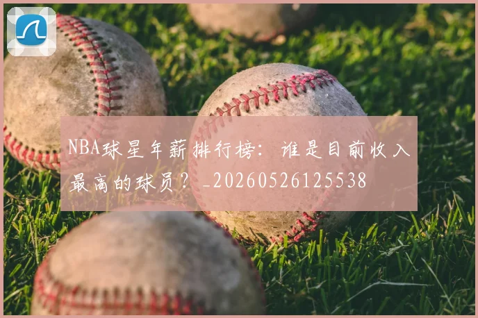 NBA球星年薪排行榜:谁是目前收入最高的球员?_20260526125538