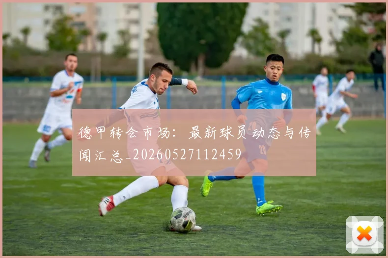 德甲转会市场：最新球员动态与传闻汇总_20260527112459