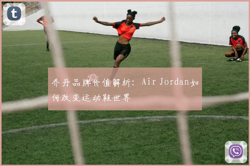 乔丹品牌价值解析:Air Jordan如何改变运动鞋世界