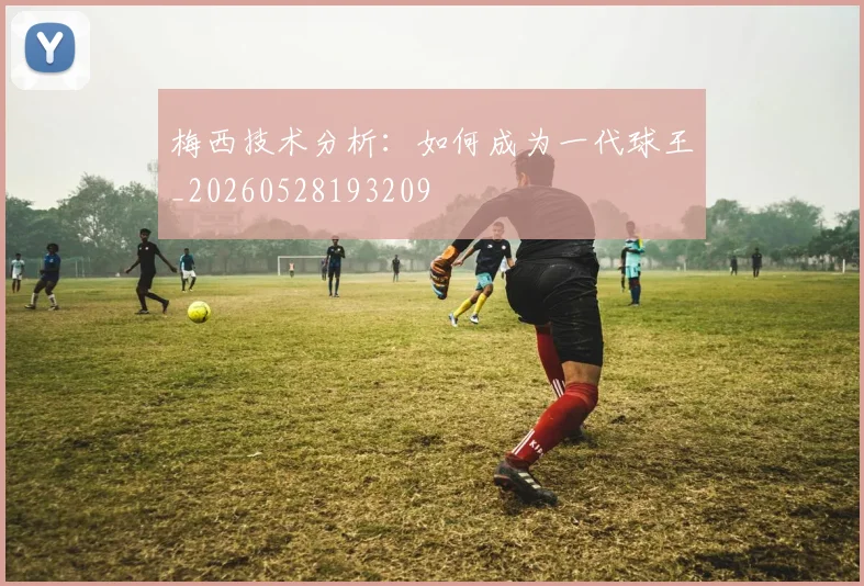 梅西技术分析:如何成为一代球王_20260528193209