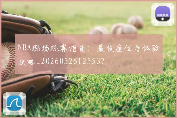 NBA现场观赛指南:最佳座位与体验攻略_20260526125537