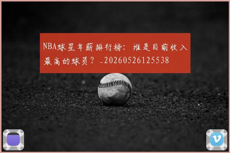 NBA球星年薪排行榜:谁是目前收入最高的球员?_20260526125538