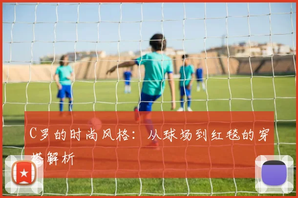 C罗的时尚风格:从球场到红毯的穿搭解析