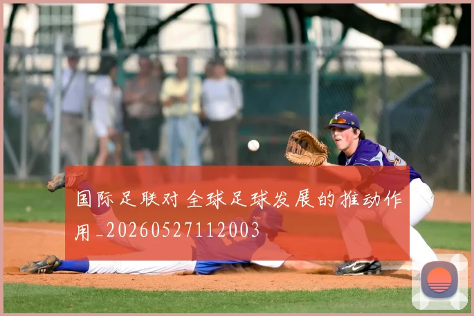 国际足联对全球足球发展的推动作用_20260527112003