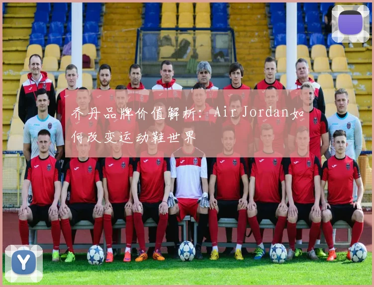 乔丹品牌价值解析:Air Jordan如何改变运动鞋世界