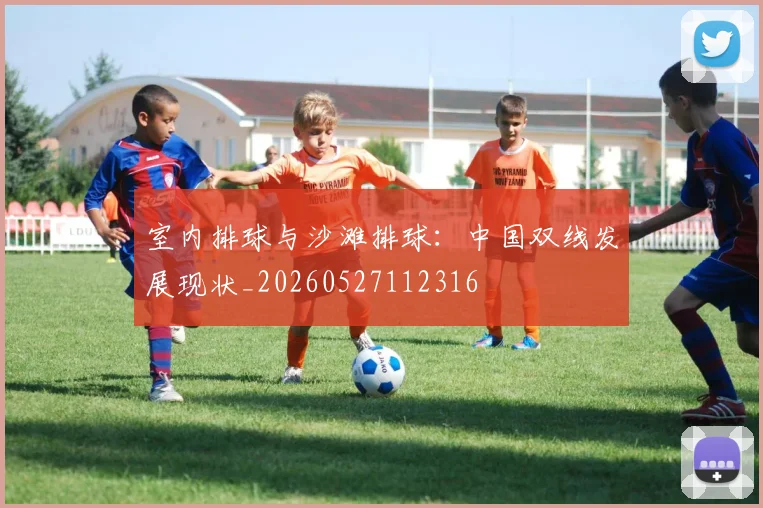 室内排球与沙滩排球：中国双线发展现状_20260527112316