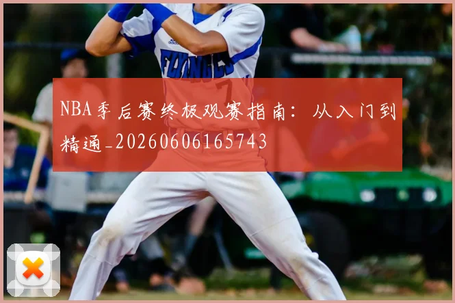 NBA季后赛终极观赛指南：从入门到精通_20260606165743