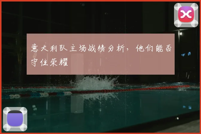 意大利队主场战绩分析,他们能否守住荣耀