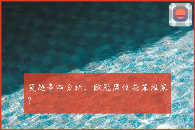 英超争四分析:欧冠席位花落谁家?