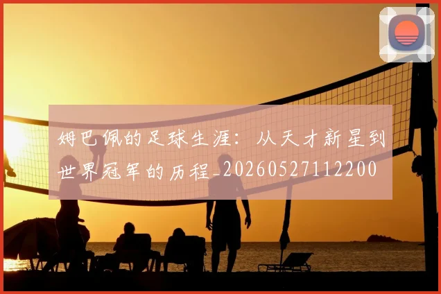 姆巴佩的足球生涯：从天才新星到世界冠军的历程_20260527112200