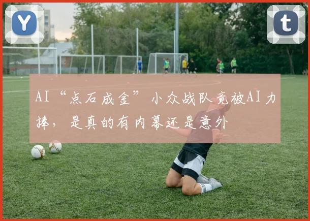 AI“点石成金”小众战队竟被AI力捧,是真的有内幕还是意外