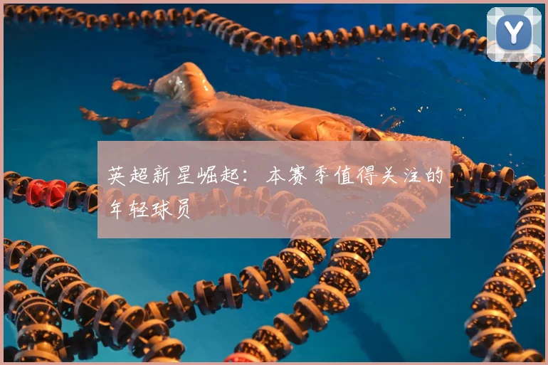英超新星崛起:本赛季值得关注的年轻球员