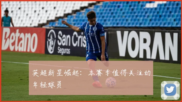 英超新星崛起:本赛季值得关注的年轻球员