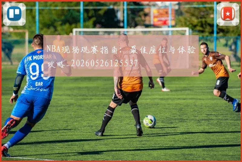 NBA现场观赛指南：最佳座位与体验攻略_20260526125537