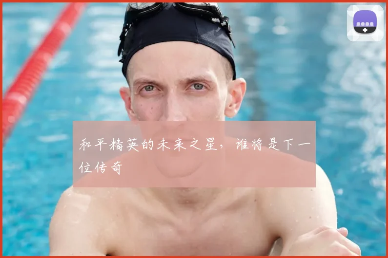 和平精英的未来之星,谁将是下一位传奇