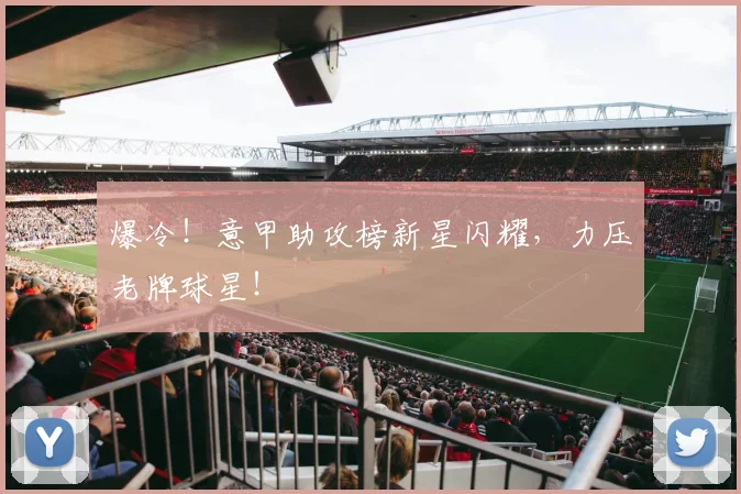 爆冷！意甲助攻榜新星闪耀，力压老牌球星！
