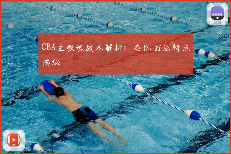 CBA主教练战术解析:各队打法特点揭秘