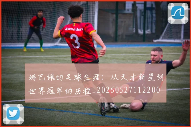 姆巴佩的足球生涯：从天才新星到世界冠军的历程_20260527112200