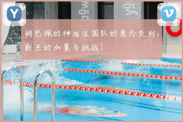 姆巴佩的神话法国队的意外失利,新王的加冕与挑战!