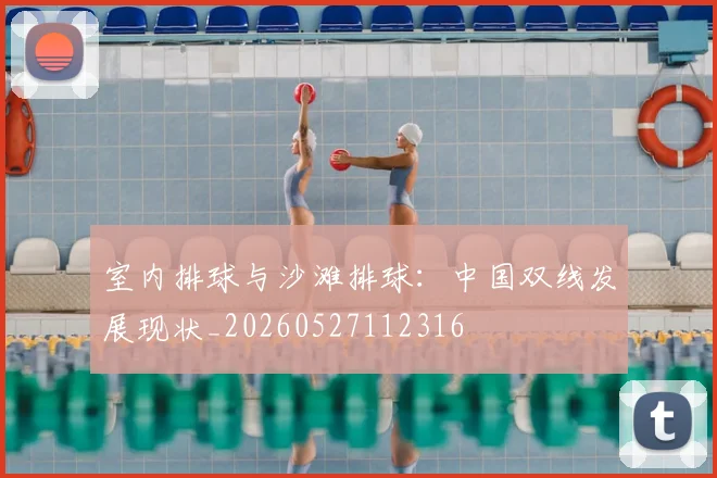 室内排球与沙滩排球：中国双线发展现状_20260527112316